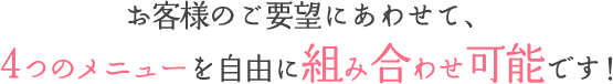 お客様のご要望にあわせて、4つのメニューを自由に組み合わせ可能です！